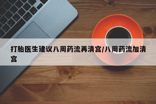 打胎药专门卖店米非司酮片哪个网站打胎医生建议八周药流再清宫/八周药流加清宫