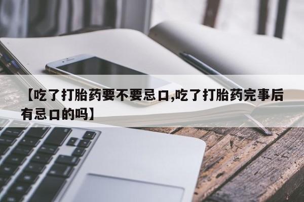 打胎药专门卖店米非司酮片哪个网站【吃了打胎药要不要忌口,吃了打胎药完事后有忌口的吗】