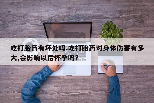 打胎药专门卖店米非司酮片哪个网站吃打胎药有坏处吗.吃打胎药对身体伤害有多大,会影响以后怀孕吗？