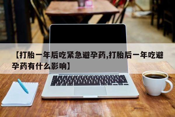 打胎药专门卖店米非司酮片哪个网站【打胎一年后吃紧急避孕药,打胎后一年吃避孕药有什么影响】