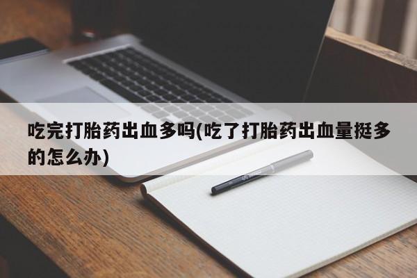 打胎药专门卖店米非司酮片哪个网站吃完打胎药出血多吗(吃了打胎药出血量挺多的怎么办)