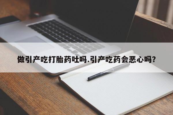 打胎药专门卖店米非司酮片哪个网站做引产吃打胎药吐吗.引产吃药会恶心吗？