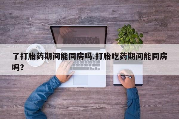 打胎药专门卖店米非司酮片哪个网站了打胎药期间能同房吗.打胎吃药期间能同房吗？