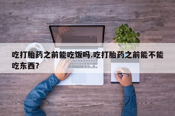 打胎药专门卖店米非司酮片哪个网站吃打胎药之前能吃饭吗.吃打胎药之前能不能吃东西？