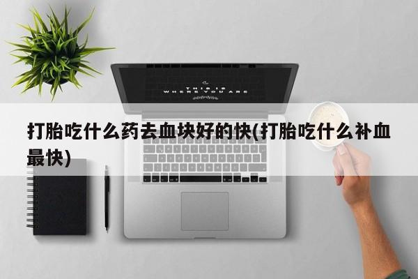 打胎药专门卖店米非司酮片哪个网站打胎吃什么药去血块好的快(打胎吃什么补血最快)