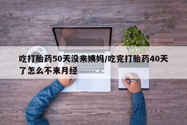 打胎药专门卖店米非司酮片哪个网站吃打胎药50天没来姨妈/吃完打胎药40天了怎么不来月经
