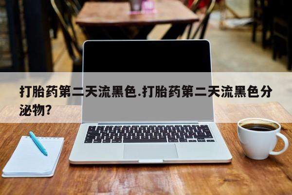 打胎药专门卖店米非司酮片哪个网站打胎药第二天流黑色.打胎药第二天流黑色分泌物？