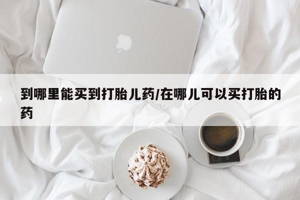 打胎药专门卖店米非司酮片哪个网站到哪里能买到打胎儿药/在哪儿可以买打胎的药
