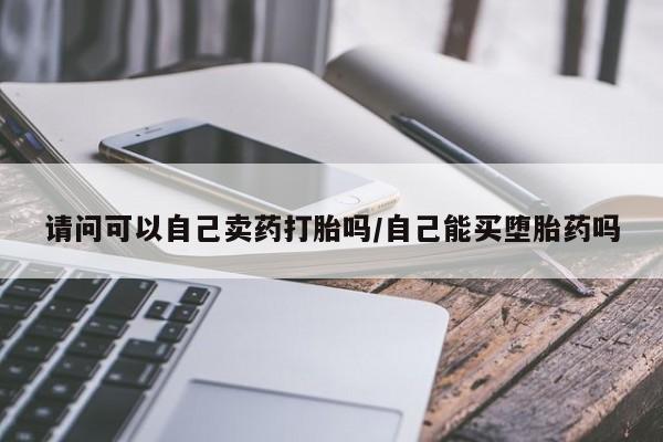 打胎药专门卖店米非司酮片哪个网站请问可以自己卖药打胎吗/自己能买堕胎药吗