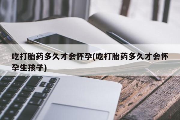 打胎药专门卖店米非司酮片哪个网站吃打胎药多久才会怀孕(吃打胎药多久才会怀孕生孩子)