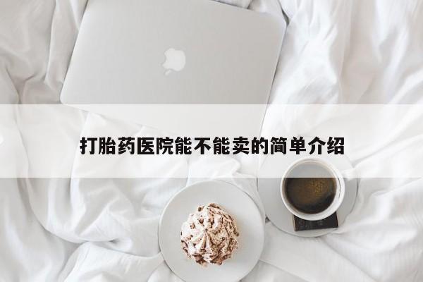 打胎药专门卖店米非司酮片哪个网站打胎药医院能不能卖的简单介绍