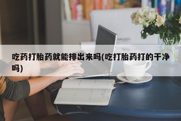 打胎药专门卖店米非司酮片哪个网站吃药打胎药就能排出来吗(吃打胎药打的干净吗)