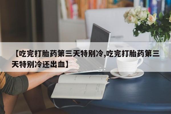 打胎药专门卖店米非司酮片哪个网站【吃完打胎药第三天特别冷,吃完打胎药第三天特别冷还出血】