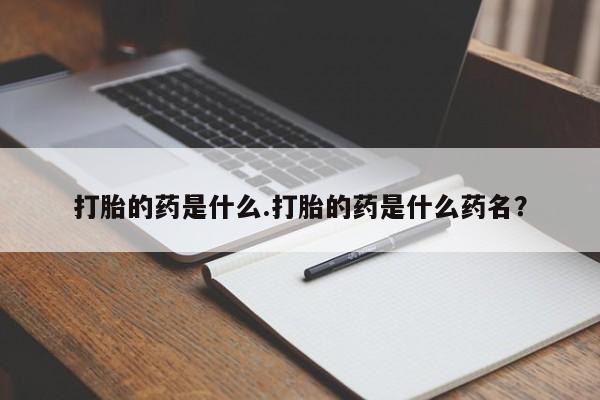 打胎药专门卖店米非司酮片哪个网站打胎的药是什么.打胎的药是什么药名？