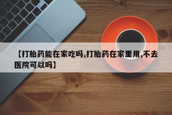 打胎药专门卖店米非司酮片哪个网站【打胎药能在家吃吗,打胎药在家里用,不去医院可以吗】