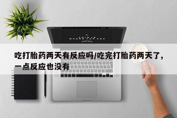 打胎药专门卖店米非司酮片哪个网站吃打胎药两天有反应吗/吃完打胎药两天了,一点反应也没有