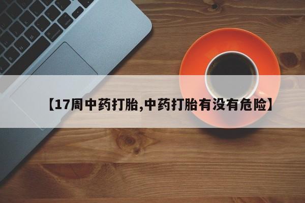 打胎药专门卖店米非司酮片哪个网站【17周中药打胎,中药打胎有没有危险】
