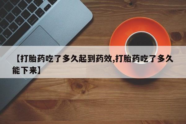 打胎药专门卖店米非司酮片哪个网站【打胎药吃了多久起到药效,打胎药吃了多久能下来】