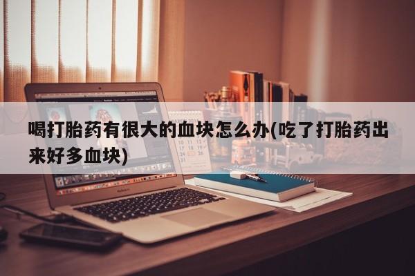 打胎药专门卖店米非司酮片哪个网站喝打胎药有很大的血块怎么办(吃了打胎药出来好多血块)