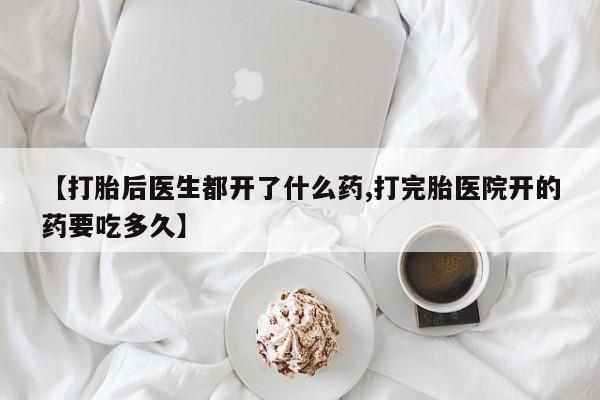 打胎药专门卖店米非司酮片哪个网站【打胎后医生都开了什么药,打完胎医院开的药要吃多久】