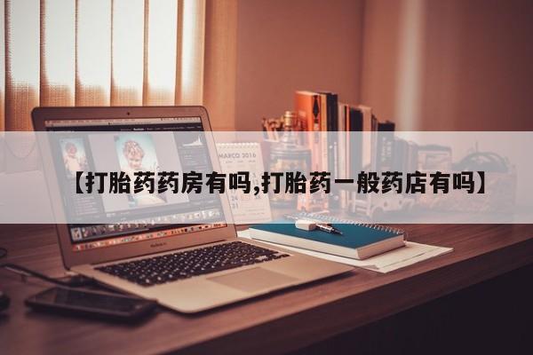打胎药专门卖店米非司酮片哪个网站【打胎药药房有吗,打胎药一般药店有吗】