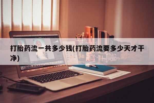 打胎药专门卖店米非司酮片哪个网站打胎药流一共多少钱(打胎药流要多少天才干净)