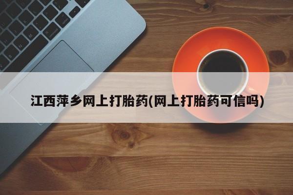 打胎药专门卖店米非司酮片哪个网站江西萍乡网上打胎药(网上打胎药可信吗)