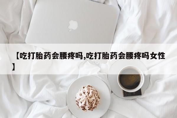 打胎药专门卖店米非司酮片哪个网站【吃打胎药会腰疼吗,吃打胎药会腰疼吗女性】