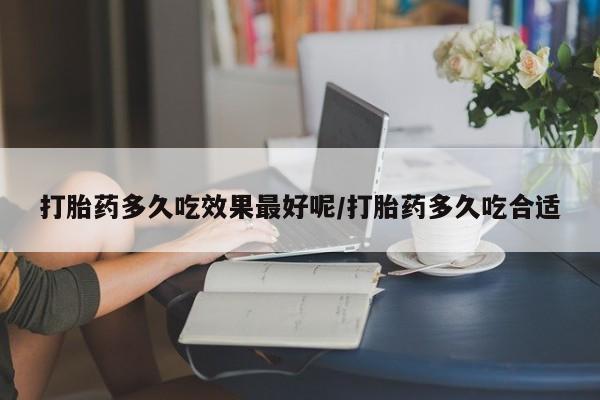 打胎药专门卖店米非司酮片哪个网站打胎药多久吃效果最好呢/打胎药多久吃合适