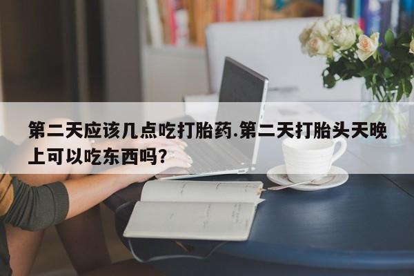 打胎药专门卖店米非司酮片哪个网站第二天应该几点吃打胎药.第二天打胎头天晚上可以吃东西吗？