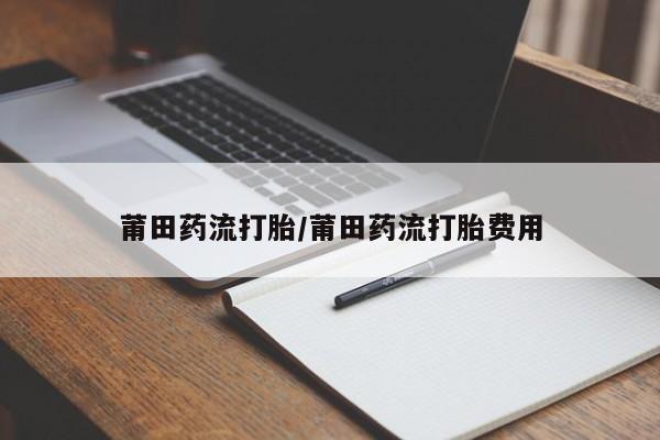 打胎药专门卖店米非司酮片哪个网站莆田药流打胎/莆田药流打胎费用