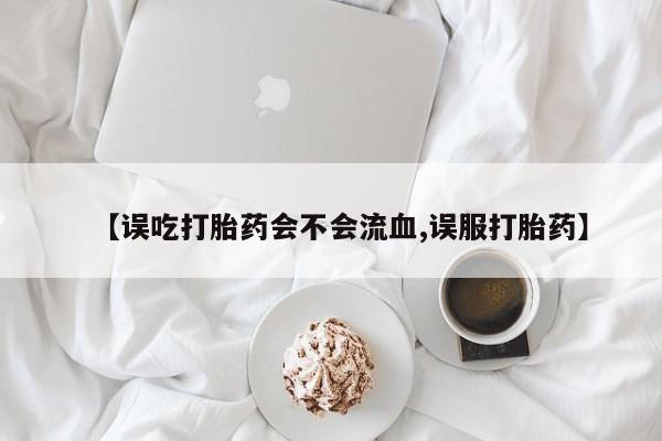 打胎药专门卖店米非司酮片哪个网站【误吃打胎药会不会流血,误服打胎药】