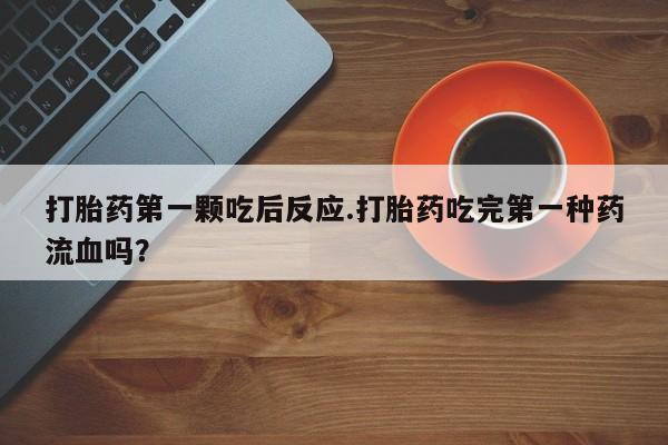 打胎药专门卖店米非司酮片哪个网站打胎药第一颗吃后反应.打胎药吃完第一种药流血吗？