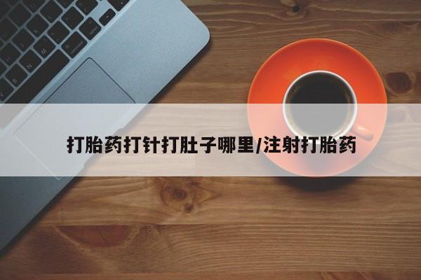 打胎药专门卖店米非司酮片哪个网站打胎药打针打肚子哪里/注射打胎药
