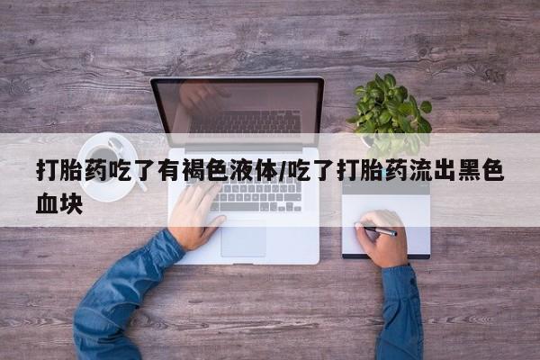 打胎药专门卖店米非司酮片哪个网站打胎药吃了有褐色液体/吃了打胎药流出黑色血块