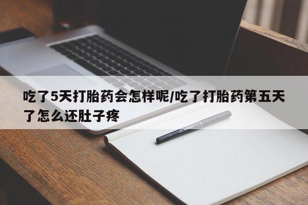 打胎药专门卖店米非司酮片哪个网站吃了5天打胎药会怎样呢/吃了打胎药第五天了怎么还肚子疼