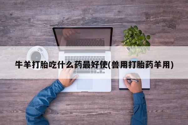 打胎药专门卖店米非司酮片哪个网站牛羊打胎吃什么药最好使(兽用打胎药羊用)