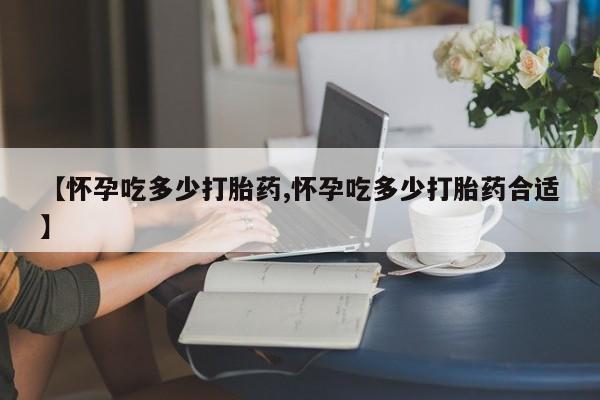 打胎药专门卖店米非司酮片哪个网站【怀孕吃多少打胎药,怀孕吃多少打胎药合适】