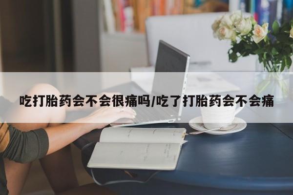 打胎药专门卖店米非司酮片哪个网站吃打胎药会不会很痛吗/吃了打胎药会不会痛