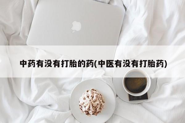 打胎药专门卖店米非司酮片哪个网站中药有没有打胎的药(中医有没有打胎药)