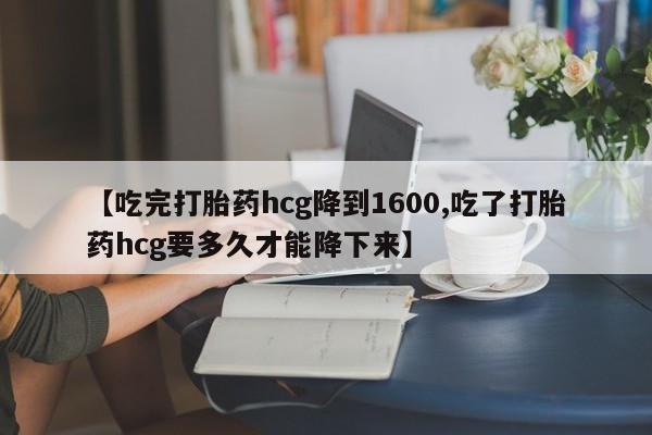 打胎药专门卖店米非司酮片哪个网站【吃完打胎药hcg降到1600,吃了打胎药hcg要多久才能降下来】