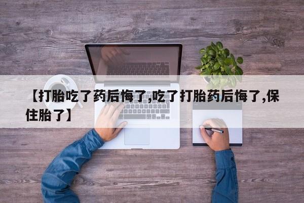 打胎药专门卖店米非司酮片哪个网站【打胎吃了药后悔了,吃了打胎药后悔了,保住胎了】