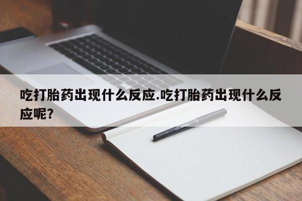 打胎药专门卖店米非司酮片哪个网站吃打胎药出现什么反应.吃打胎药出现什么反应呢？