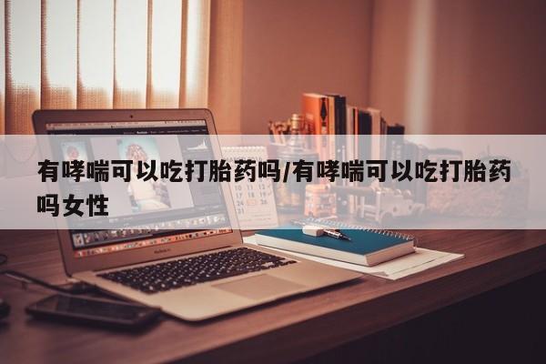 打胎药专门卖店米非司酮片哪个网站有哮喘可以吃打胎药吗/有哮喘可以吃打胎药吗女性