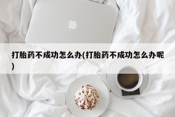 打胎药专门卖店米非司酮片哪个网站打胎药不成功怎么办(打胎药不成功怎么办呢)