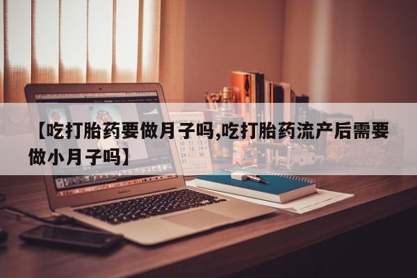 打胎药专门卖店米非司酮片哪个网站【吃打胎药要做月子吗,吃打胎药流产后需要做小月子吗】