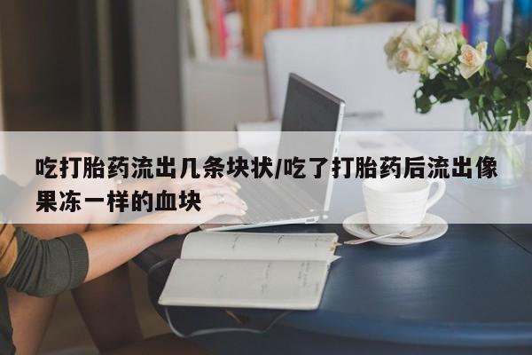 打胎药专门卖店米非司酮片哪个网站吃打胎药流出几条块状/吃了打胎药后流出像果冻一样的血块
