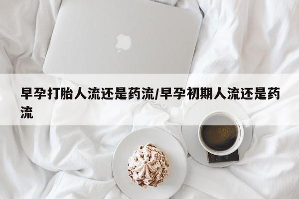 打胎药专门卖店米非司酮片哪个网站早孕打胎人流还是药流/早孕初期人流还是药流