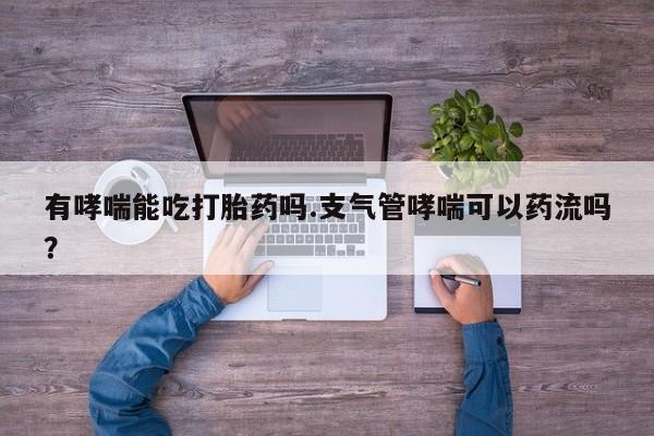 打胎药专门卖店米非司酮片哪个网站有哮喘能吃打胎药吗.支气管哮喘可以药流吗？