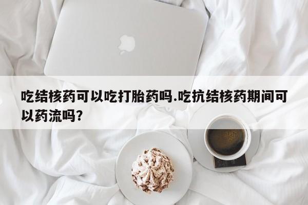 打胎药专门卖店米非司酮片哪个网站吃结核药可以吃打胎药吗.吃抗结核药期间可以药流吗？